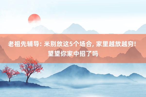 老祖先辅导: 米别放这5个场合, 家里越放越穷! 望望你家中招了吗