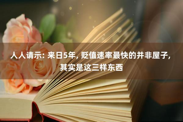 人人请示: 来日5年, 贬值速率最快的并非屋子, 其实是这三样东西