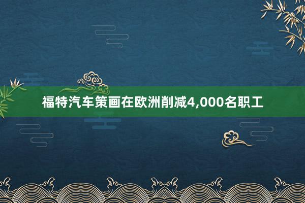 福特汽车策画在欧洲削减4,000名职工
