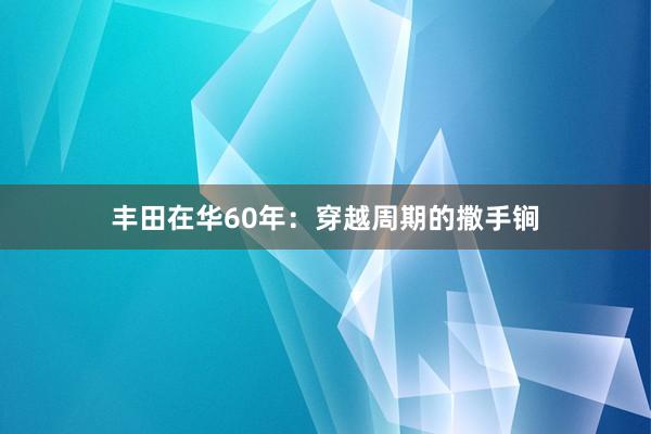 丰田在华60年：穿越周期的撒手锏