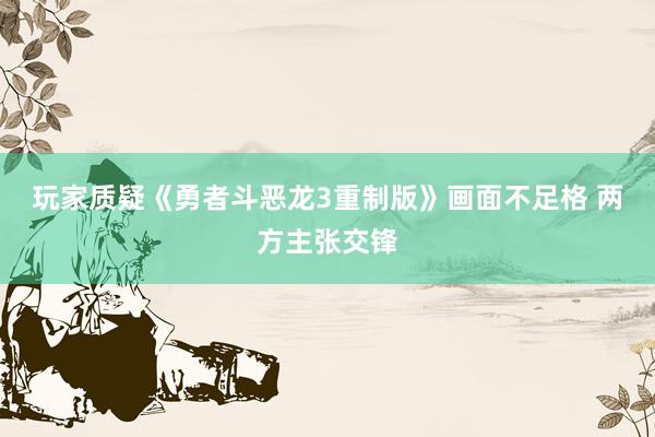 玩家质疑《勇者斗恶龙3重制版》画面不足格 两方主张交锋