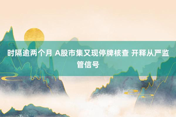 时隔逾两个月 A股市集又现停牌核查 开释从严监管信号