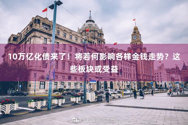 10万亿化债来了！将若何影响各样金钱走势？这些板块或受益