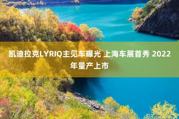 凯迪拉克LYRIQ主见车曝光 上海车展首秀 2022年量产上市