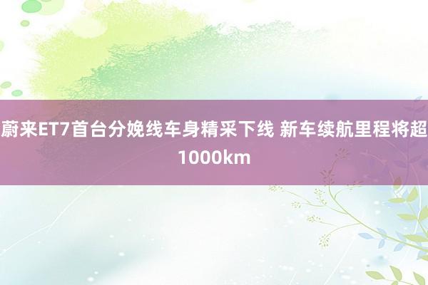 蔚来ET7首台分娩线车身精采下线 新车续航里程将超1000km