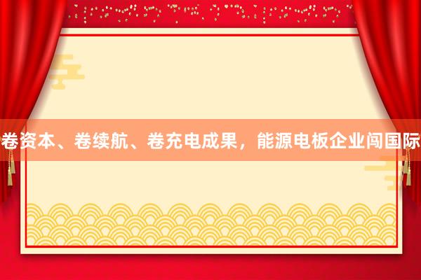 卷资本、卷续航、卷充电成果,能源电板企业闯国际