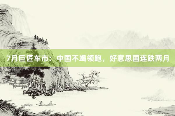 7月巨匠车市:中国不竭领跑,好意思国连跌两月