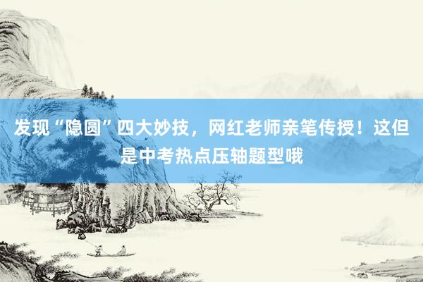 发现“隐圆”四大妙技，网红老师亲笔传授！这但是中考热点压轴题型哦