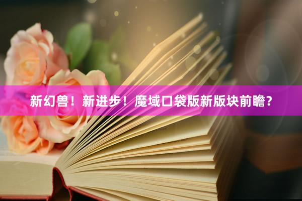 新幻兽！新进步！魔域口袋版新版块前瞻？