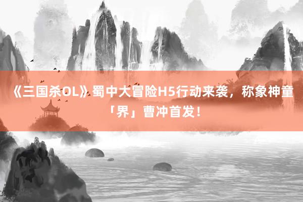 《三国杀OL》蜀中大冒险H5行动来袭,称象神童「界」曹冲首发!