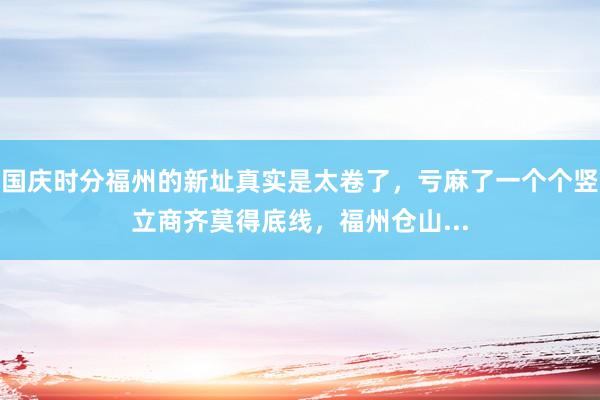 国庆时分福州的新址真实是太卷了，亏麻了一个个竖立商齐莫得底线，福州仓山...