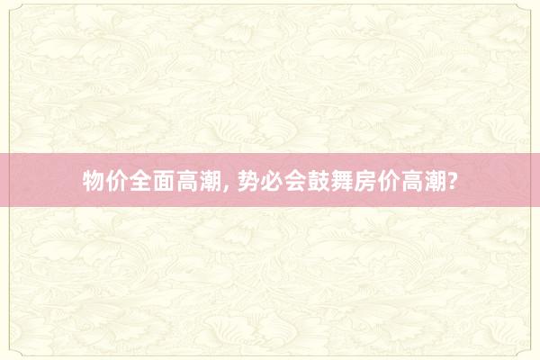 物价全面高潮, 势必会鼓舞房价高潮?