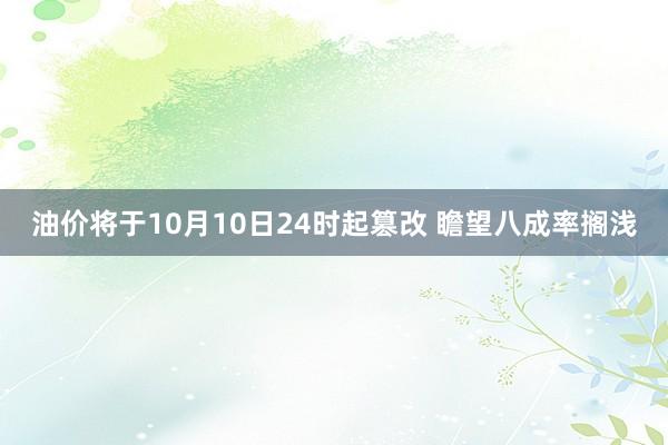 油价将于10月10日24时起篡改 瞻望八成率搁浅