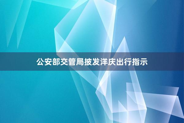 公安部交管局披发洋庆出行指示