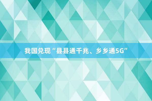 我国兑现“县县通千兆、乡乡通5G”