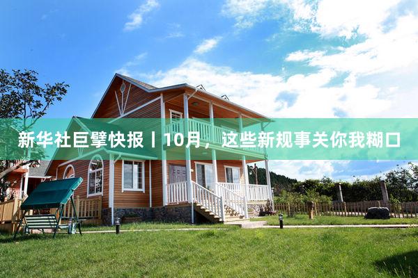 新华社巨擘快报丨10月,这些新规事关你我糊口