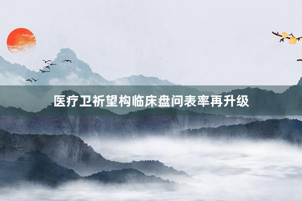 医疗卫祈望构临床盘问表率再升级