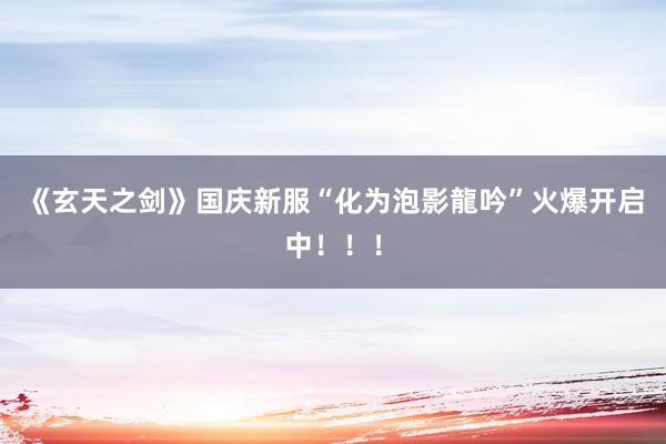 《玄天之剑》国庆新服“化为泡影龍吟”火爆开启中!!!