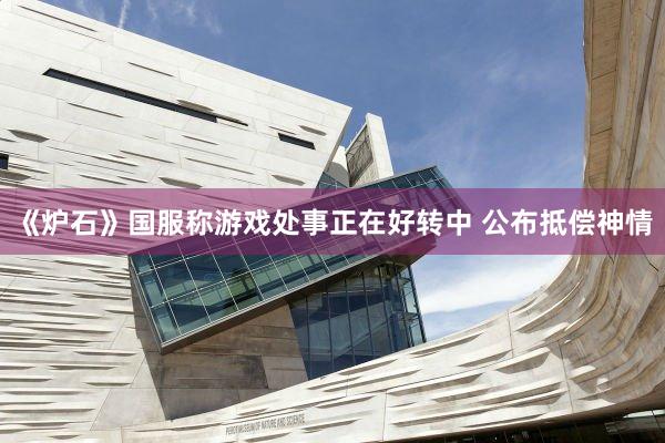 《炉石》国服称游戏处事正在好转中 公布抵偿神情
