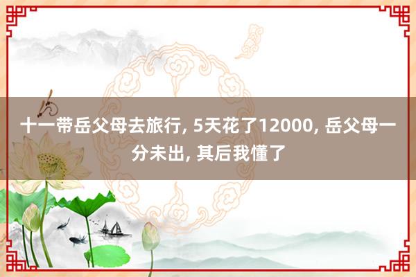 十一带岳父母去旅行, 5天花了12000, 岳父母一分未出, 其后我懂了