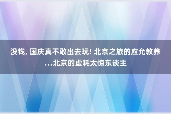 没钱, 国庆真不敢出去玩! 北京之旅的应允教养…北京的虚耗太惊东谈主