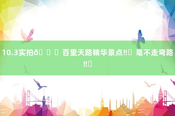 10.3实拍🍂百里天路精华景点‼️毫不走弯路‼️