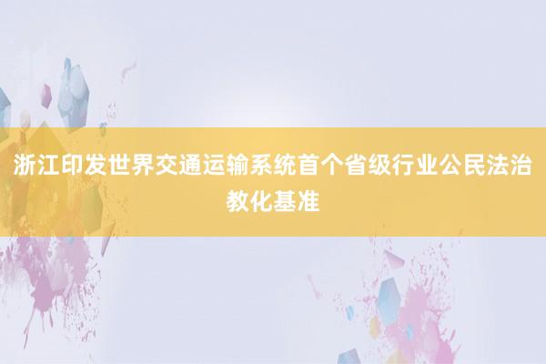 浙江印发世界交通运输系统首个省级行业公民法治教化基准