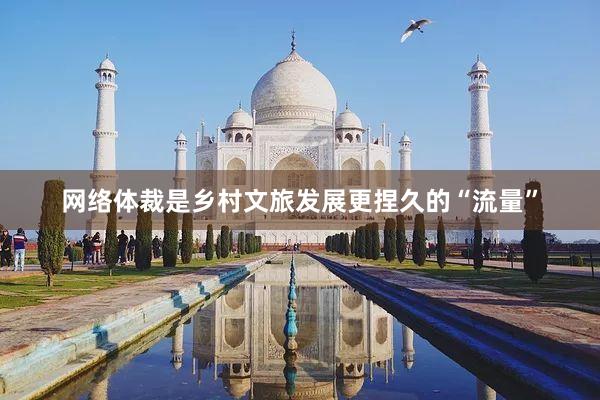 网络体裁是乡村文旅发展更捏久的“流量”