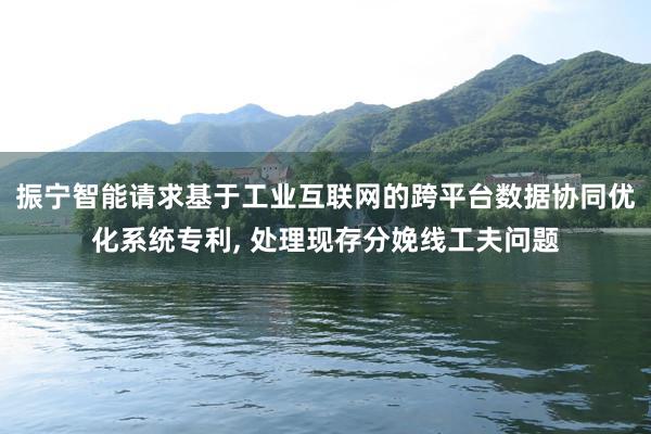 振宁智能请求基于工业互联网的跨平台数据协同优化系统专利, 处理现存分娩线工夫问题