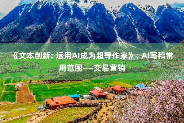 《文本创新: 运用AI成为超等作家》: AI写稿常用范围——交易营销