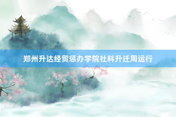 郑州升达经贸惩办学院社科升迁周运行