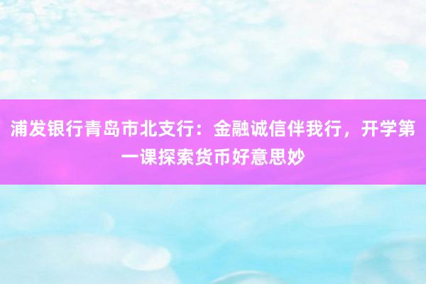 浦发银行青岛市北支行：金融诚信伴我行，开学第一课探索货币好意思妙