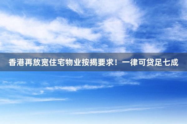 香港再放宽住宅物业按揭要求！一律可贷足七成